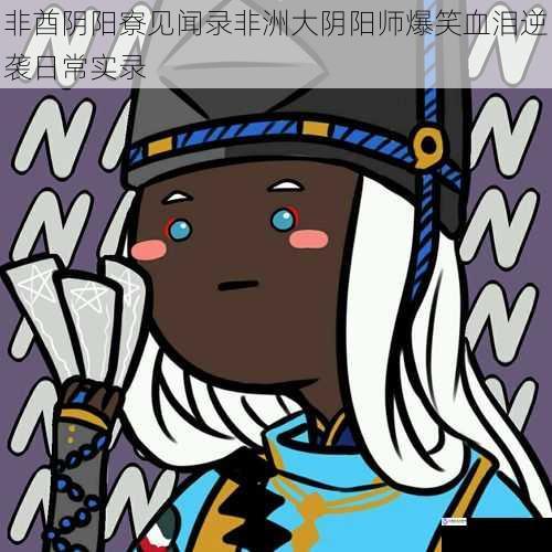 非酋阴阳寮见闻录非洲大阴阳师爆笑血泪逆袭日常实录