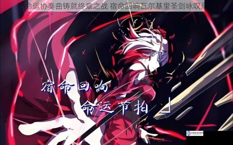 命运协奏曲铸就终章之战 宿命回响瓦尔基里圣剑咏叹录