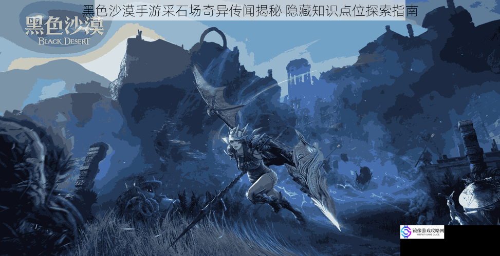 黑色沙漠手游采石场奇异传闻揭秘 隐藏知识点位探索指南