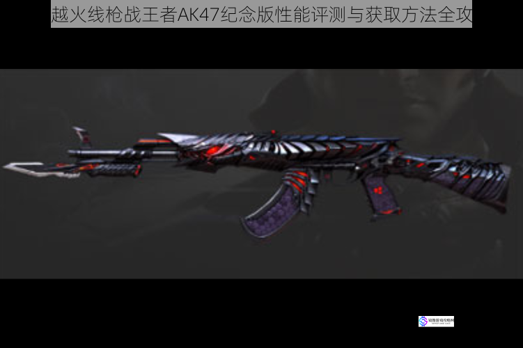 穿越火线枪战王者AK47纪念版性能评测与获取方法全攻略