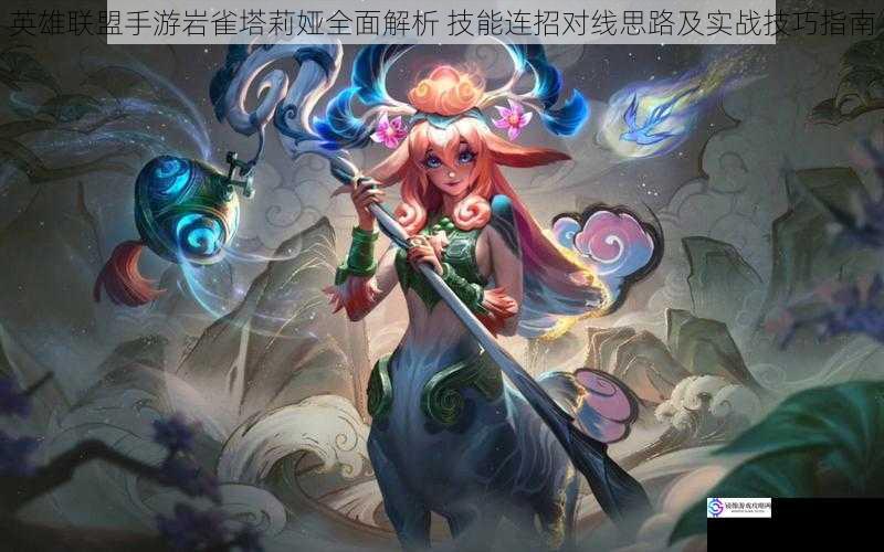 英雄联盟手游岩雀塔莉娅全面解析 技能连招对线思路及实战技巧指南