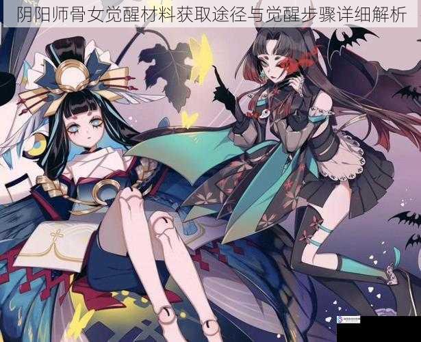 阴阳师骨女觉醒材料获取途径与觉醒步骤详细解析