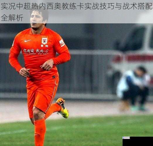 实况中超热内西奥教练卡实战技巧与战术搭配全解析