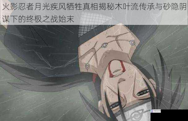 火影忍者月光疾风牺牲真相揭秘木叶流传承与砂隐阴谋下的终极之战始末