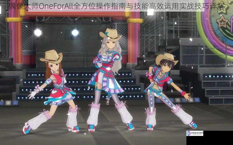 偶像大师OneForAll全方位操作指南与技能高效运用实战技巧详解