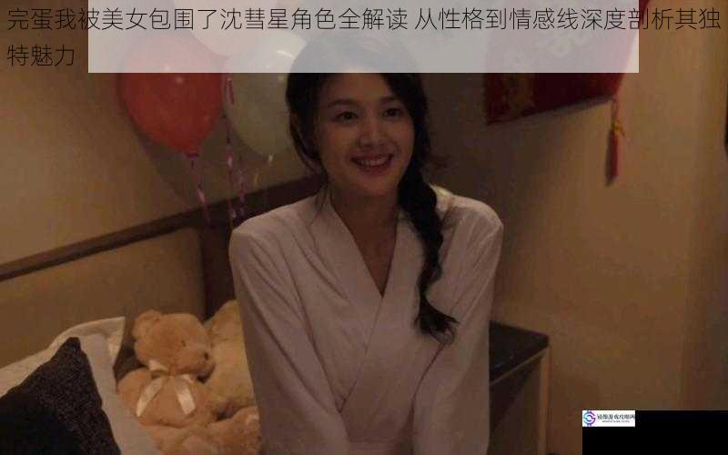 完蛋我被美女包围了沈彗星角色全解读 从性格到情感线深度剖析其独特魅力