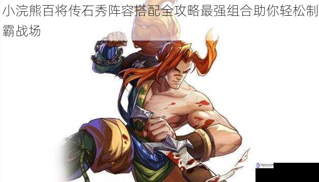 小浣熊百将传石秀阵容搭配全攻略最强组合助你轻松制霸战场
