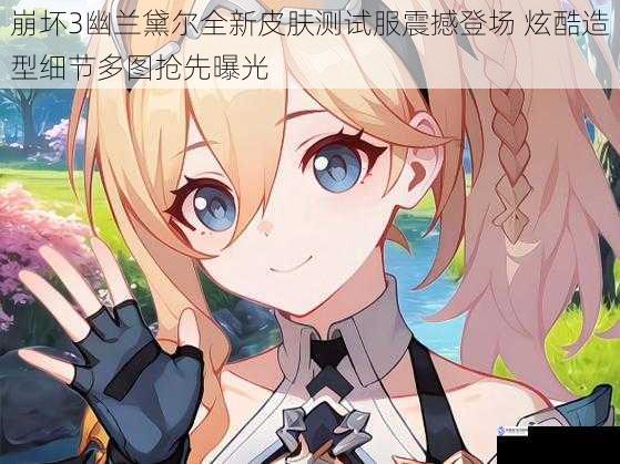 崩坏3幽兰黛尔全新皮肤测试服震撼登场 炫酷造型细节多图抢先曝光