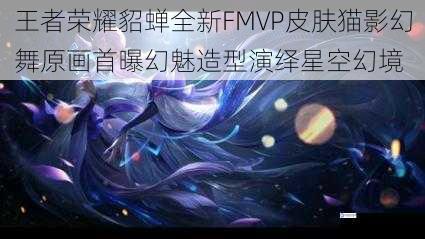 王者荣耀貂蝉全新FMVP皮肤猫影幻舞原画首曝幻魅造型演绎星空幻境