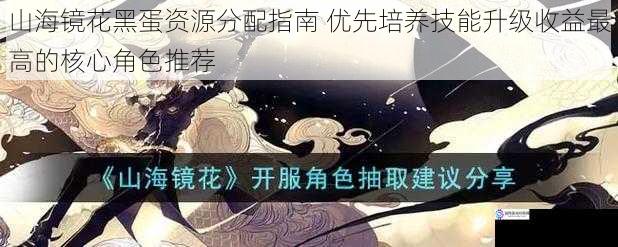 山海镜花黑蛋资源分配指南 优先培养技能升级收益最高的核心角色推荐