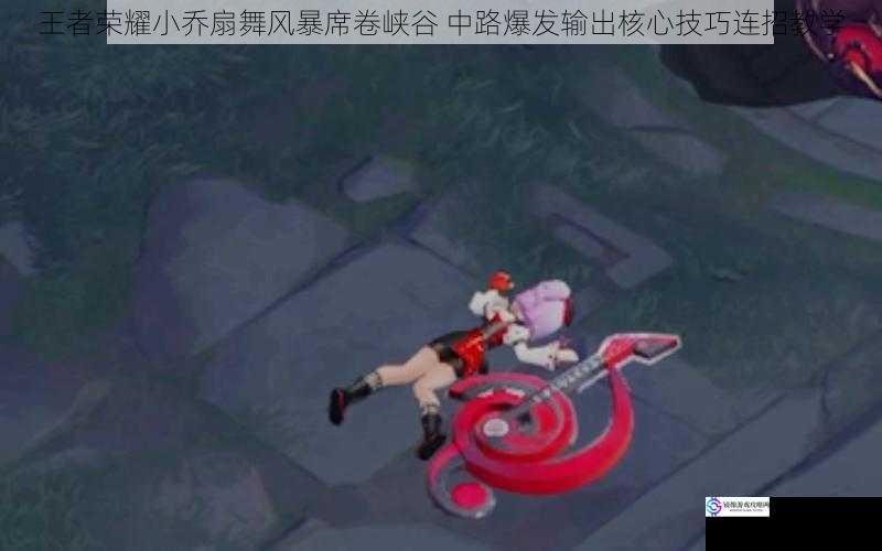 王者荣耀小乔扇舞风暴席卷峡谷 中路爆发输出核心技巧连招教学