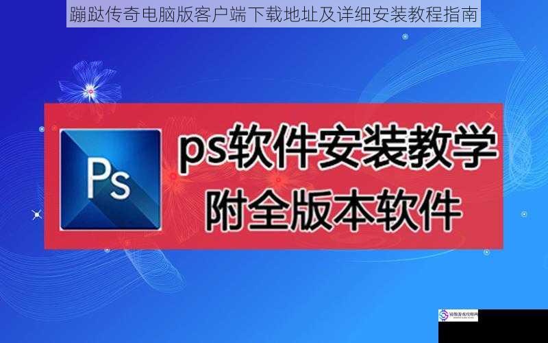蹦跶传奇电脑版客户端下载地址及详细安装教程指南