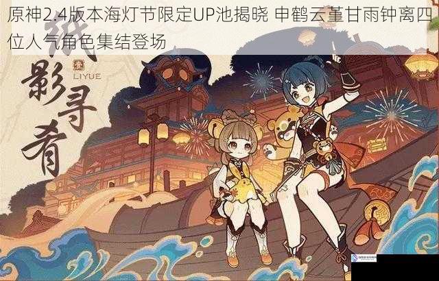 原神2.4版本海灯节限定UP池揭晓 申鹤云堇甘雨钟离四位人气角色集结登场