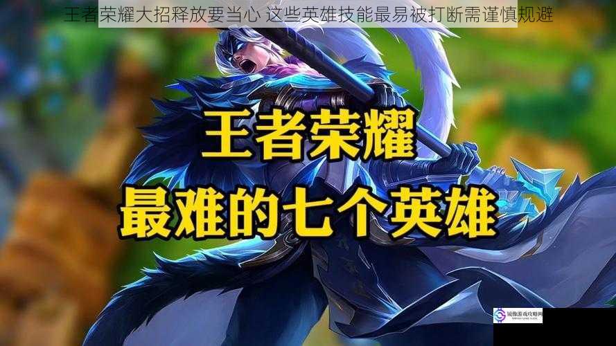 王者荣耀大招释放要当心 这些英雄技能最易被打断需谨慎规避