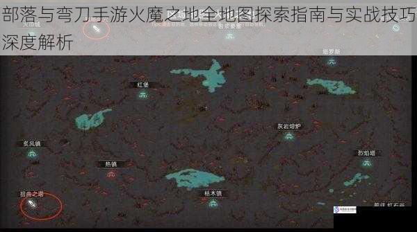部落与弯刀手游火魔之地全地图探索指南与实战技巧深度解析