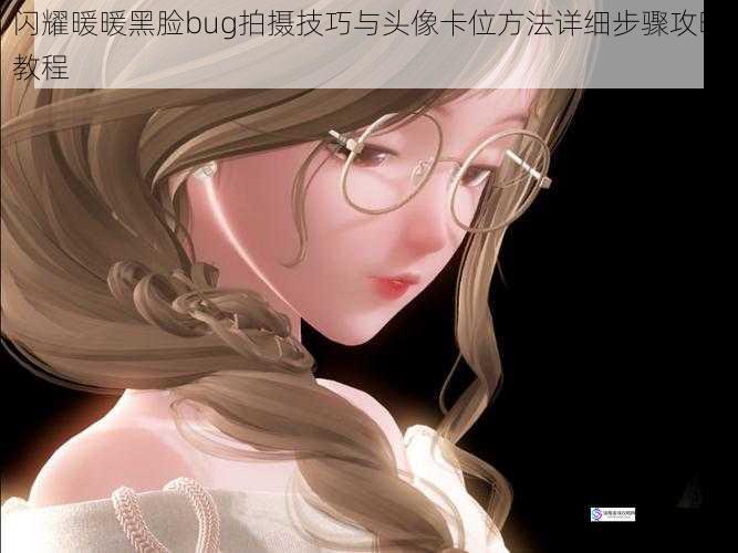 闪耀暖暖黑脸bug拍摄技巧与头像卡位方法详细步骤攻略教程