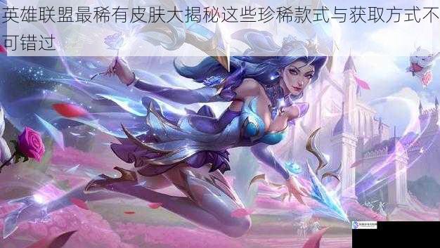 英雄联盟最稀有皮肤大揭秘这些珍稀款式与获取方式不可错过