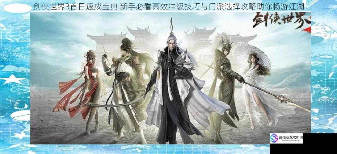 剑侠世界3首日速成宝典 新手必看高效冲级技巧与门派选择攻略助你畅游江湖